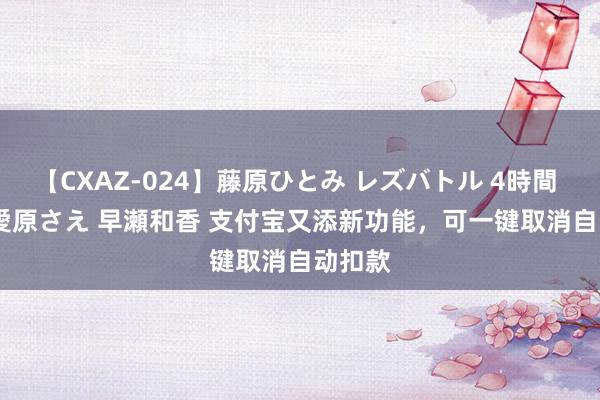 【CXAZ-024】藤原ひとみ レズバトル 4時間 feat.愛原さえ 早瀬和香 支付宝又添新功能，可一键取消自动扣款