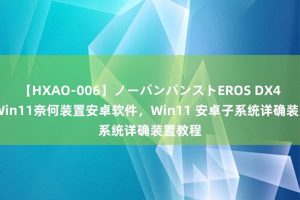 【HXAO-006】ノーパンパンストEROS DX4時間 Win11奈何装置安卓软件，Win11 安卓子系统详确装置教程