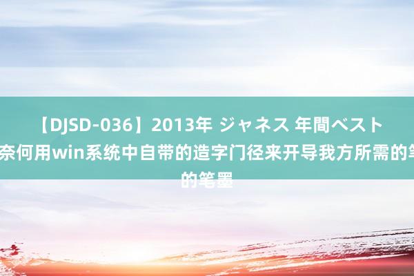 【DJSD-036】2013年 ジャネス 年間ベスト10 奈何用win系统中自带的造字门径来开导我方所需的笔墨