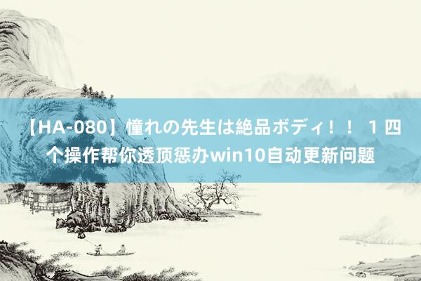 【HA-080】憧れの先生は絶品ボディ！！ 1 四个操作帮你透顶惩办win10自动更新问题