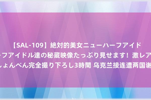 【SAL-109】絶対的美女ニューハーフアイドル大集合！！ ニューハーフアイドル達の秘蔵映像たっぷり見せます！激レア生しょんべん完全撮り下ろし3時間 乌克兰接连遭两国谢绝，背后执行是俄好意思角力？