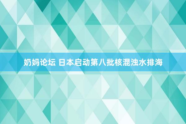 奶妈论坛 日本启动第八批核混浊水排海