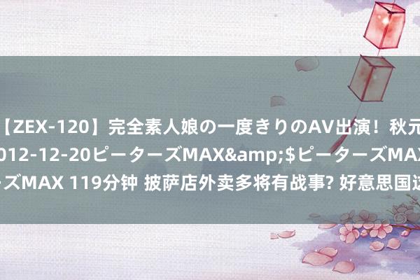 【ZEX-120】完全素人娘の一度きりのAV出演！秋元奈美</a>2012-12-20ピーターズMAX&$ピーターズMAX 119分钟 披萨店外卖多将有战事? 好意思国这个“披萨晴雨表”准吗