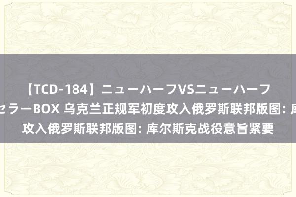 【TCD-184】ニューハーフVSニューハーフ 不純同性肛遊ベストセラーBOX 乌克兰正规军初度攻入俄罗斯联邦版图: 库尔斯克战役意旨紧要