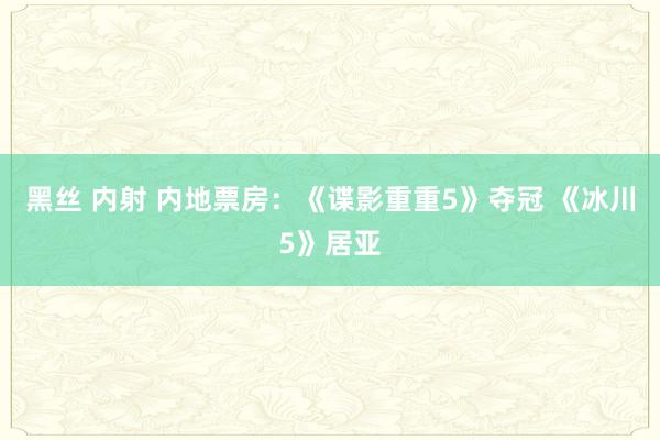 黑丝 内射 内地票房：《谍影重重5》夺冠 《冰川5》居亚