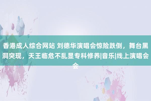 香港成人综合网站 刘德华演唱会惊险跌倒，舞台黑洞突现，天王临危不乱显专科修养|音乐|线上演唱会