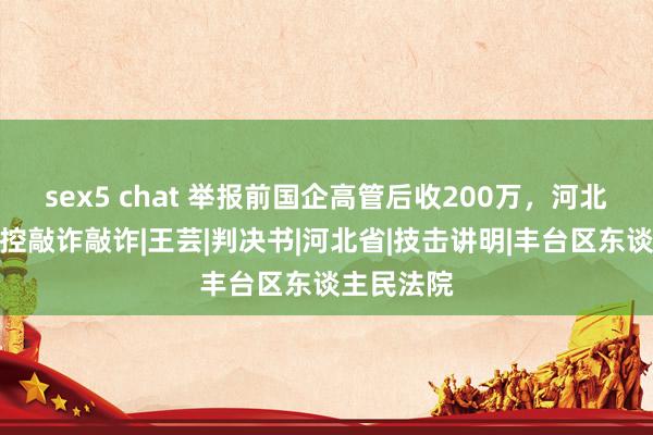 sex5 chat 举报前国企高管后收200万，河北一女子被控敲诈敲诈|王芸|判决书|河北省|技击讲明|丰台区东谈主民法院