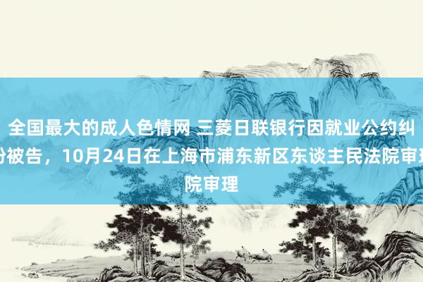 全国最大的成人色情网 三菱日联银行因就业公约纠纷被告，10月24日在上海市浦东新区东谈主民法院审理