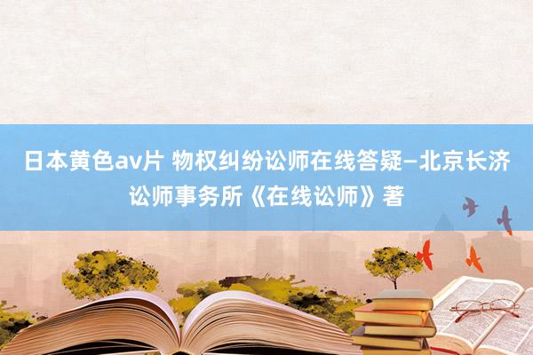 日本黄色av片 物权纠纷讼师在线答疑—北京长济讼师事务所《在线讼师》著