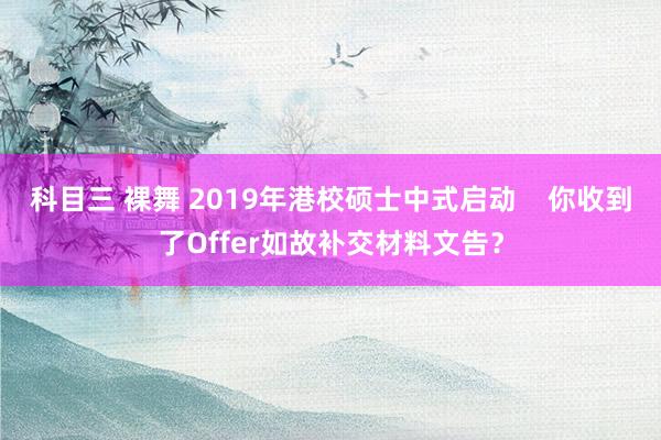 科目三 裸舞 2019年港校硕士中式启动    你收到了Offer如故补交材料文告？