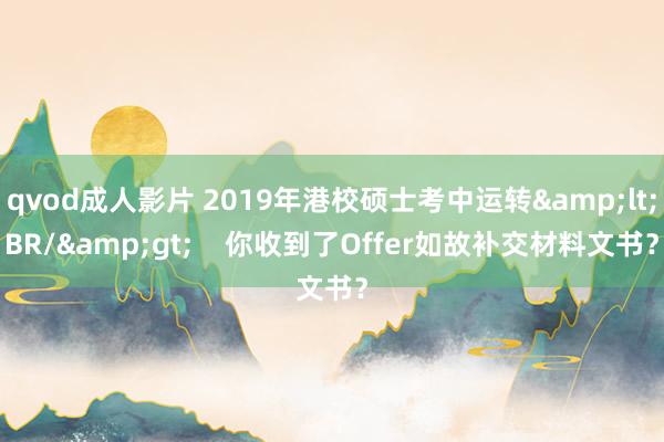 qvod成人影片 2019年港校硕士考中运转&lt;BR/&gt;    你收到了Offer如故补交材料文书？