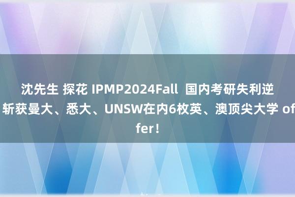 沈先生 探花 IPMP2024Fall  国内考研失利逆袭！斩获曼大、悉大、UNSW在内6枚英、澳顶尖大学 offer！